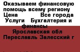 Оказываем финансовую помощь всему региону › Цена ­ 1 111 - Все города Услуги » Бухгалтерия и финансы   . Ярославская обл.,Переславль-Залесский г.